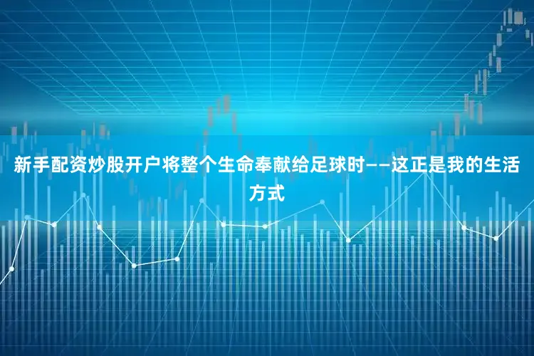 新手配资炒股开户将整个生命奉献给足球时——这正是我的生活方式