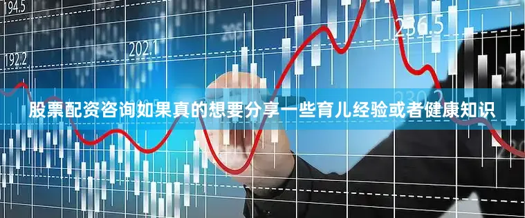 股票配资咨询如果真的想要分享一些育儿经验或者健康知识