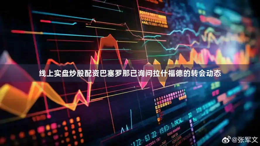 线上实盘炒股配资巴塞罗那已询问拉什福德的转会动态