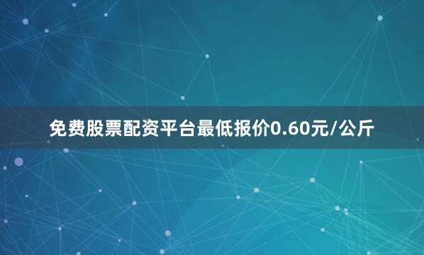 免费股票配资平台最低报价0.60元/公斤