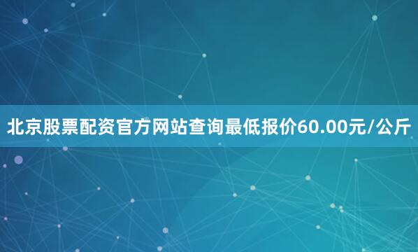北京股票配资官方网站查询最低报价60.00元/公斤