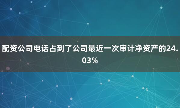 配资公司电话占到了公司最近一次审计净资产的24.03%