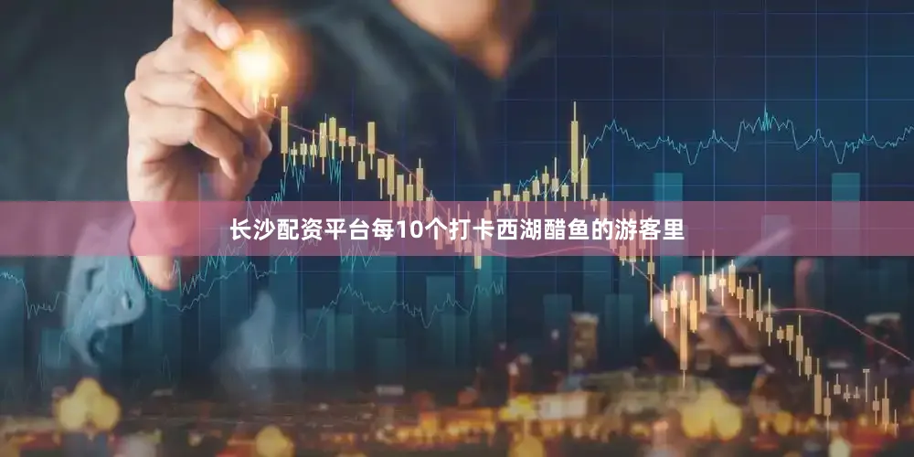 长沙配资平台每10个打卡西湖醋鱼的游客里