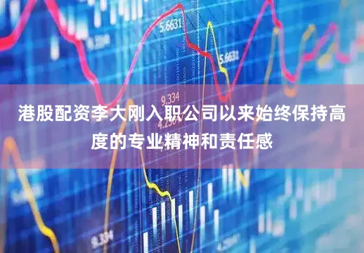 港股配资李大刚入职公司以来始终保持高度的专业精神和责任感