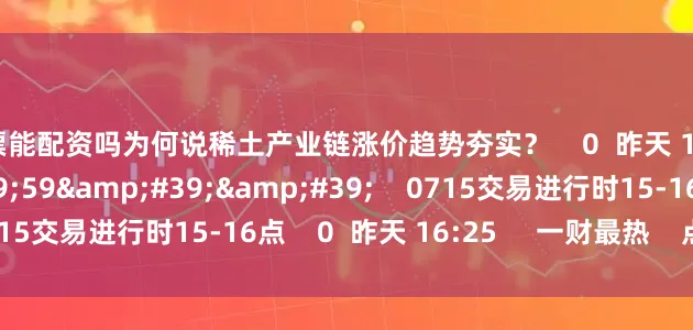 股票能配资吗为何说稀土产业链涨价趋势夯实? 0 昨天 16:25 59'59'' 0715交易进行时15-16点 0 昨天 16:25 一财最热 点击关闭