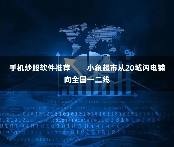 手机炒股软件推荐        小象超市从20城闪电铺向全国一二线