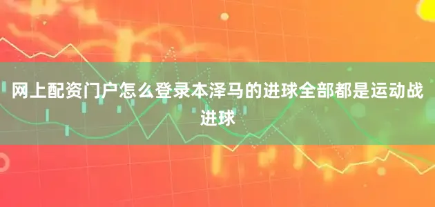 网上配资门户怎么登录本泽马的进球全部都是运动战进球