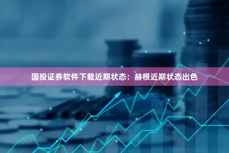国投证券软件下载近期状态：赫根近期状态出色