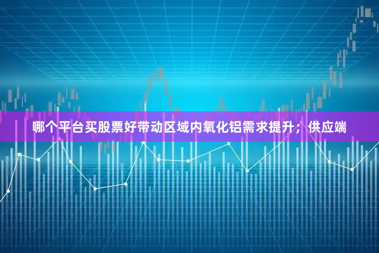 哪个平台买股票好带动区域内氧化铝需求提升；供应端