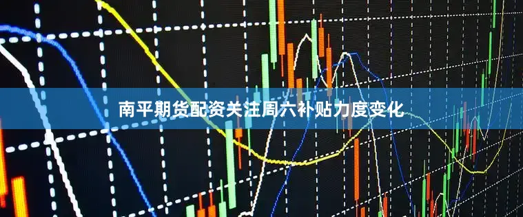 南平期货配资关注周六补贴力度变化
