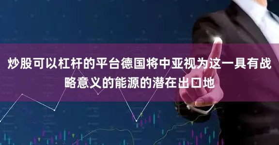 炒股可以杠杆的平台德国将中亚视为这一具有战略意义的能源的潜在出口地