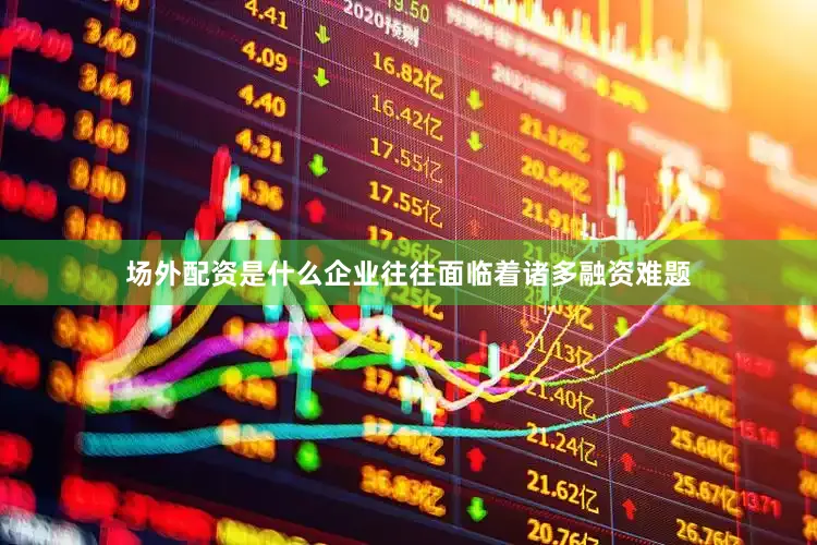 场外配资是什么企业往往面临着诸多融资难题
