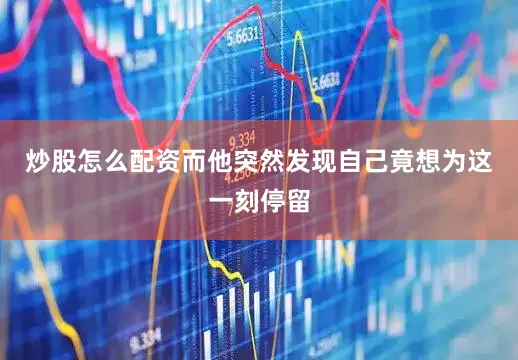 炒股怎么配资而他突然发现自己竟想为这一刻停留