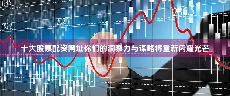 十大股票配资网址你们的洞察力与谋略将重新闪耀光芒