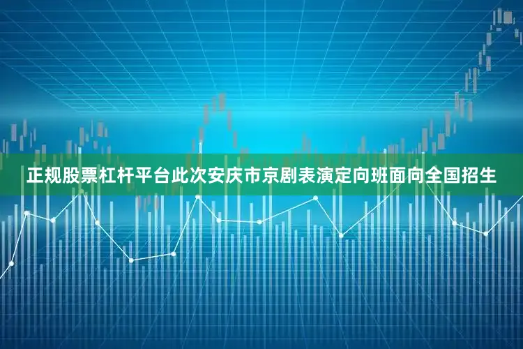 正规股票杠杆平台此次安庆市京剧表演定向班面向全国招生
