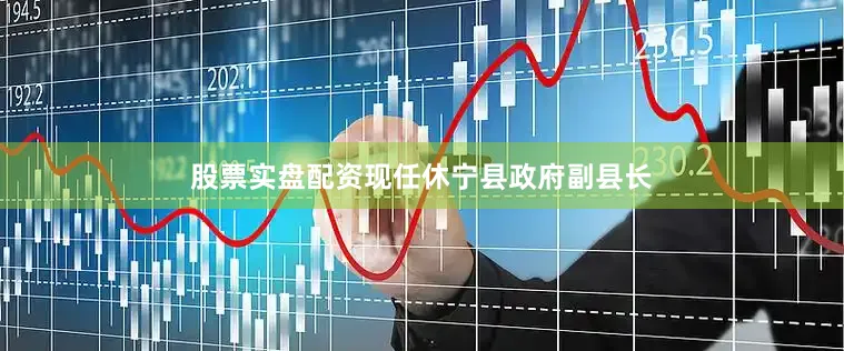 股票实盘配资现任休宁县政府副县长