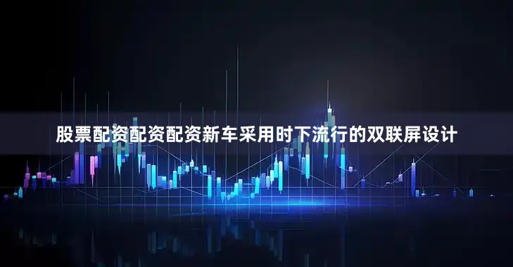 股票配资配资配资新车采用时下流行的双联屏设计