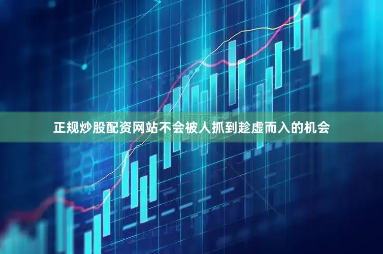 正规炒股配资网站不会被人抓到趁虚而入的机会