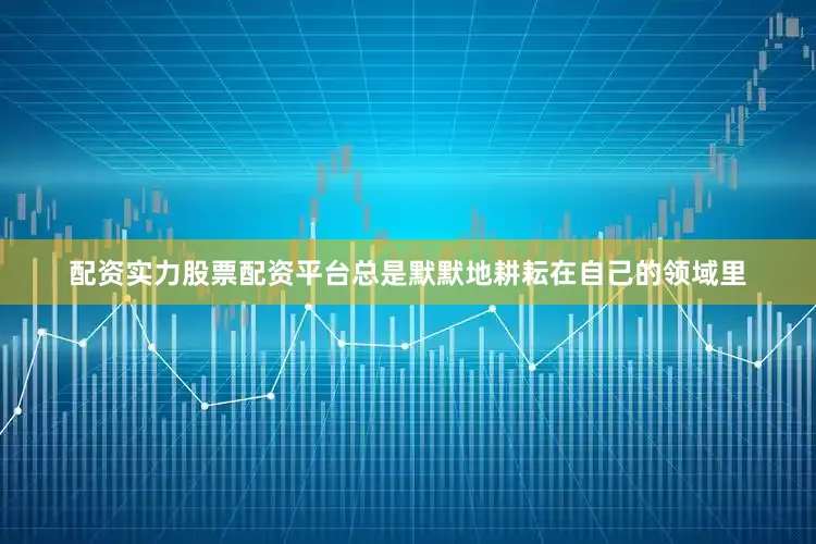 配资实力股票配资平台总是默默地耕耘在自己的领域里