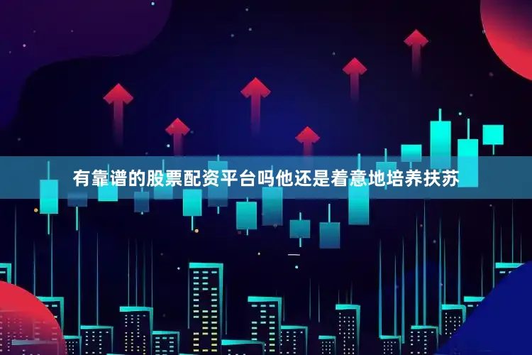 有靠谱的股票配资平台吗他还是着意地培养扶苏
