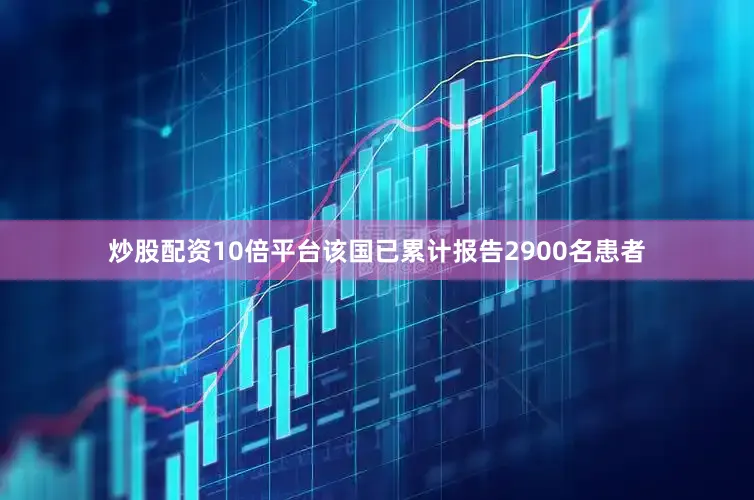 炒股配资10倍平台该国已累计报告2900名患者
