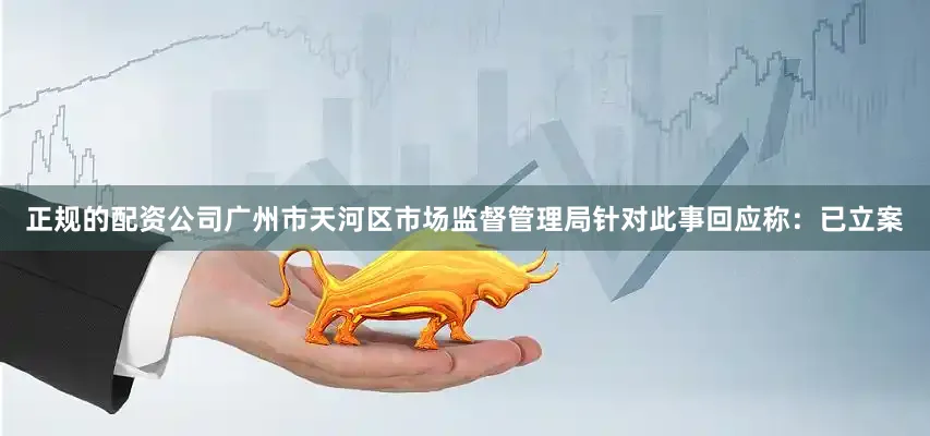 正规的配资公司广州市天河区市场监督管理局针对此事回应称：已立案