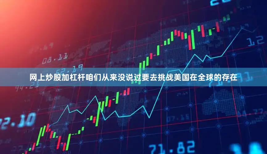 网上炒股加杠杆咱们从来没说过要去挑战美国在全球的存在