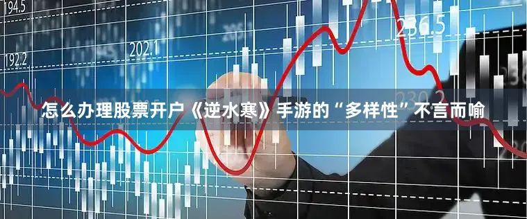 怎么办理股票开户《逆水寒》手游的“多样性”不言而喻