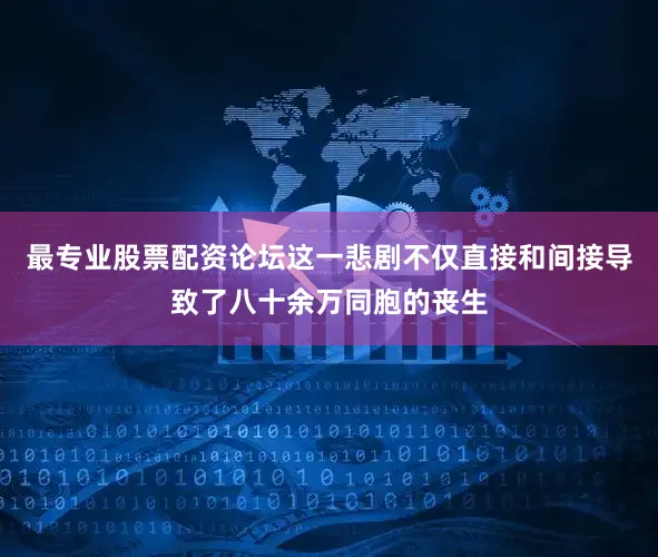 最专业股票配资论坛这一悲剧不仅直接和间接导致了八十余万同胞的丧生