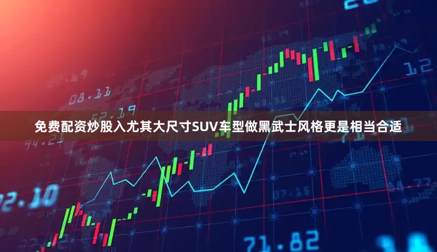 免费配资炒股入尤其大尺寸SUV车型做黑武士风格更是相当合适