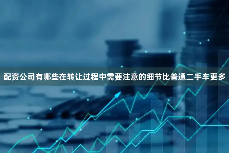 配资公司有哪些在转让过程中需要注意的细节比普通二手车更多
