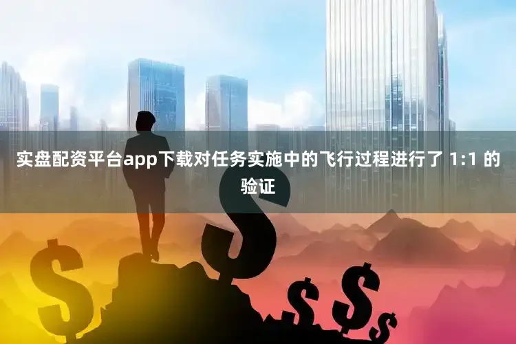 实盘配资平台app下载对任务实施中的飞行过程进行了 1:1 的验证