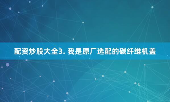 配资炒股大全3. 我是原厂选配的碳纤维机盖