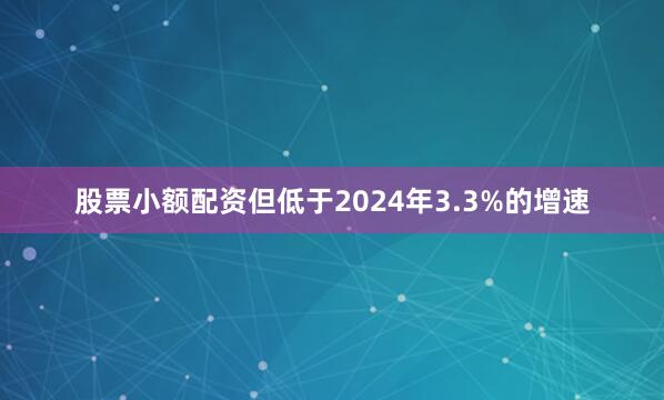 股票小额配资但低于2024年3.3%的增速