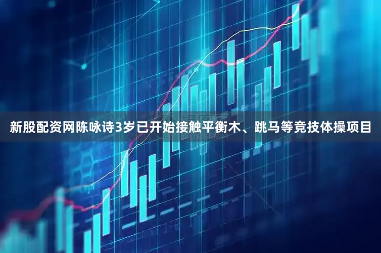 新股配资网陈咏诗3岁已开始接触平衡木、跳马等竞技体操项目